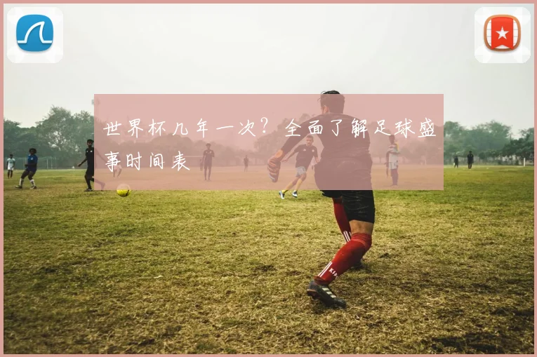 世界杯几年一次？全面了解足球盛事时间表