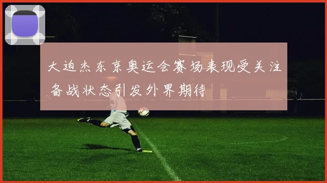 大迫杰东京奥运会赛场表现受关注 备战状态引发外界期待